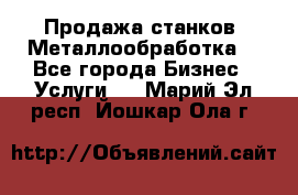 Продажа станков. Металлообработка. - Все города Бизнес » Услуги   . Марий Эл респ.,Йошкар-Ола г.